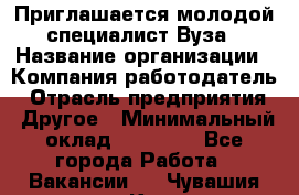 Приглашается молодой специалист Вуза › Название организации ­ Компания-работодатель › Отрасль предприятия ­ Другое › Минимальный оклад ­ 23 000 - Все города Работа » Вакансии   . Чувашия респ.,Канаш г.